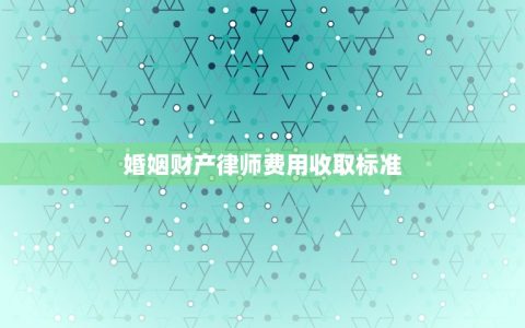 婚姻财产律师费用收取标准(详解律师婚姻财产纠纷的收费规定)