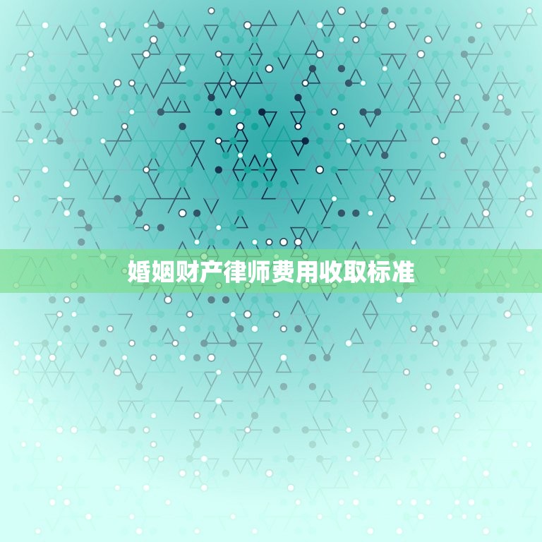婚姻财产律师费用收取标准(详解律师婚姻财产纠纷的收费规定)